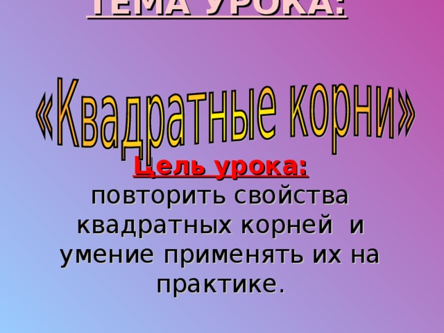 ТЕМА УРОКА:        Цель урока:  повторить свойства квадратных корней и умение применять их на практике. 