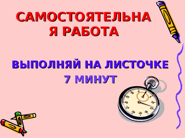 САМОСТОЯТЕЛЬНАЯ РАБОТА ВЫПОЛНЯЙ НА ЛИСТОЧКЕ 7 МИНУТ 