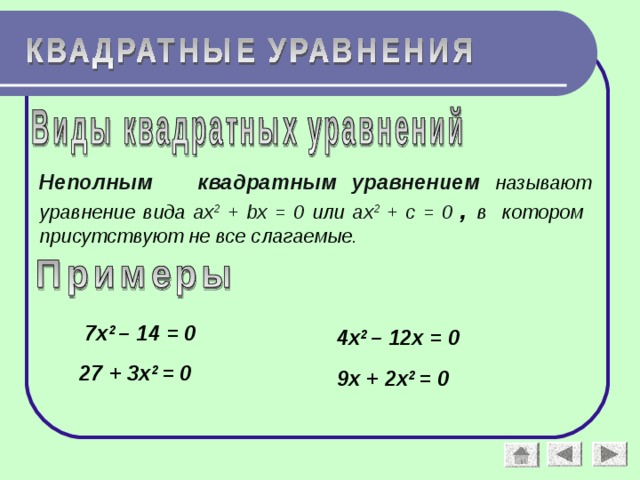 Неполным квадратным уравнением  называют уравнение вида а x 2 + bx = 0 или а x 2 + c = 0 , в котором присутствуют не все слагаемые. 7х 2 – 14 = 0 4х 2 – 12х = 0 27 + 3х 2 = 0 9х + 2х 2 = 0 