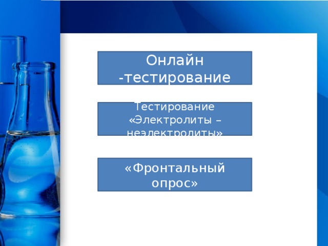 Онлайн -тестирование Тестирование «Электролиты –неэлектролиты» «Фронтальный опрос» 
