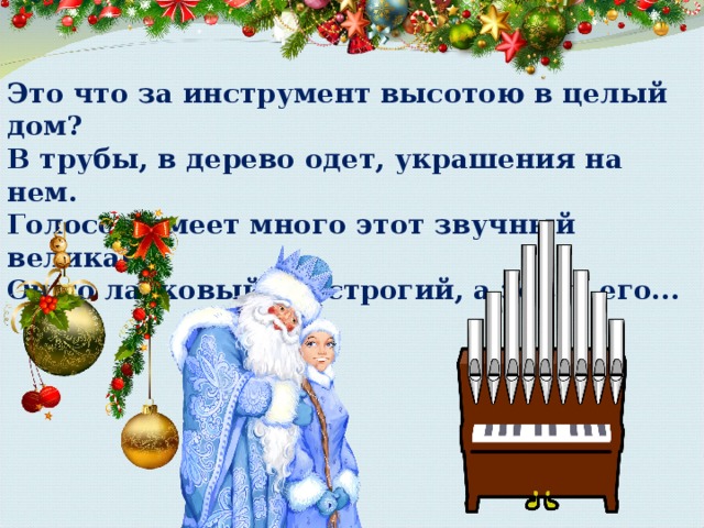 Это что за инструмент высотою в целый дом?  В трубы, в дерево одет, украшения на нем.  Голосов имеет много этот звучный великан.  Он то ласковый, то строгий, а зовут его... 