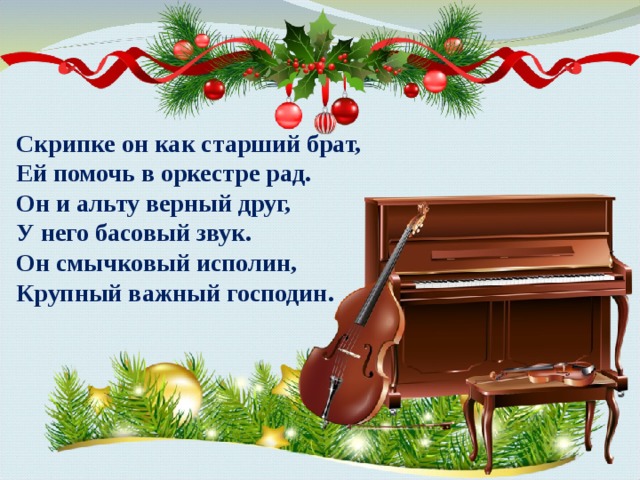 Скрипке он как старший брат,  Ей помочь в оркестре рад.  Он и альту верный друг,  У него басовый звук.  Он смычковый исполин,  Крупный важный господин. 