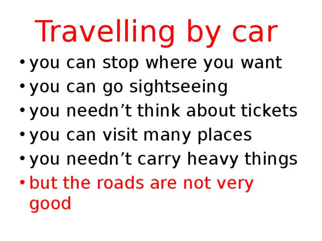 Travelling by car you can stop where you want you can go sightseeing you needn’t think about tickets you can visit many places you needn’t carry heavy things but the roads are not very good 