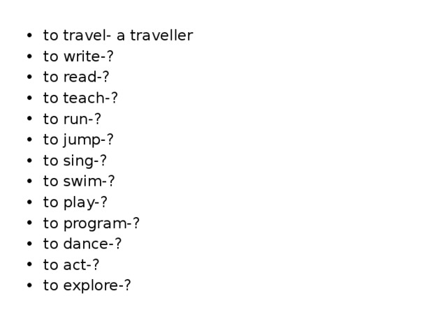 to travel- a traveller to write-? to read-? to teach-? to run-? to jump-? to sing-? to swim-? to play-? to program-? to dance-? to act-? to explore-? 