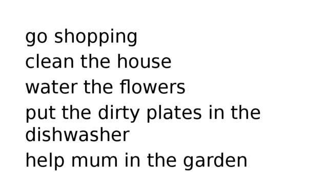go shopping clean the house water the flowers put the dirty plates in the dishwasher help mum in the garden 