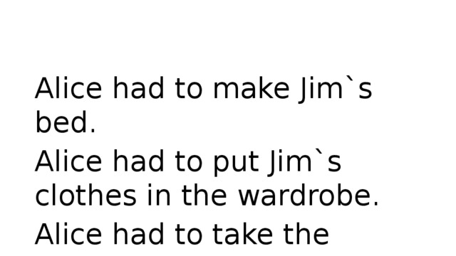 Alice had to make Jim`s bed. Alice had to put Jim`s clothes in the wardrobe. Alice had to take the rubbish out. 