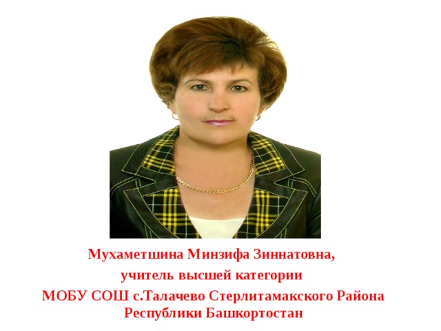 Мухаметшина Минзифа Зиннатовна, учитель высшей категории МОБУ СОШ с.Талачево Стерлитамакского Района Республики Башкортостан 