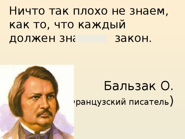 Ничто так плохо не знаем,  как то, что каждый должен знать: закон.    Бальзак О.  ( Французский писатель )