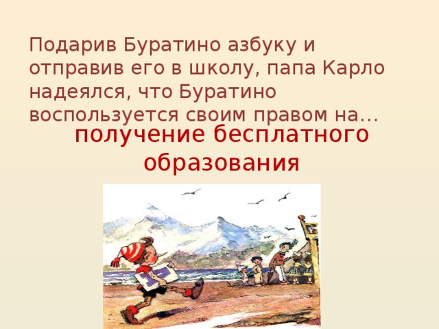 Подарив Буратино азбуку и отправив его в школу, папа Карло надеялся, что Буратино воспользуется своим правом на…   получение бесплатного образования