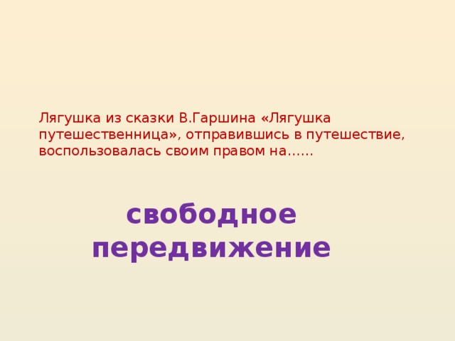 Лягушка из сказки В.Гаршина «Лягушка путешественница», отправившись в путешествие, воспользовалась своим правом на……   свободное передвижение