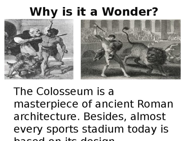 Why is it a Wonder? The Colosseum is a masterpiece of ancient Roman architecture. Besides, almost every sports stadium today is based on its design. 