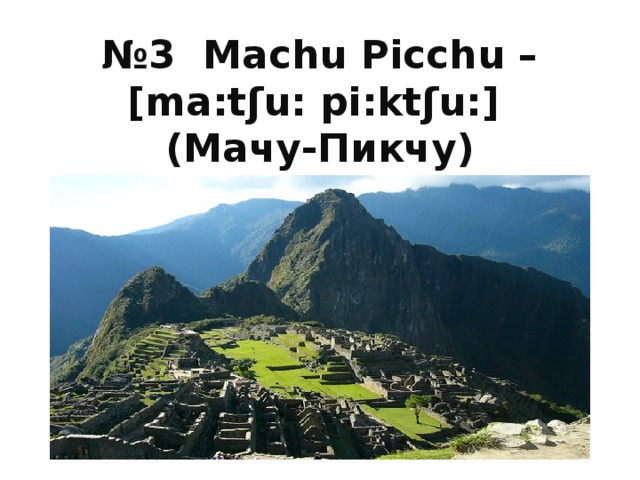 № 3 Machu Picchu –  [ma : tʃu : pi : ktʃu : ]  ( Мачу-Пикчу ) 