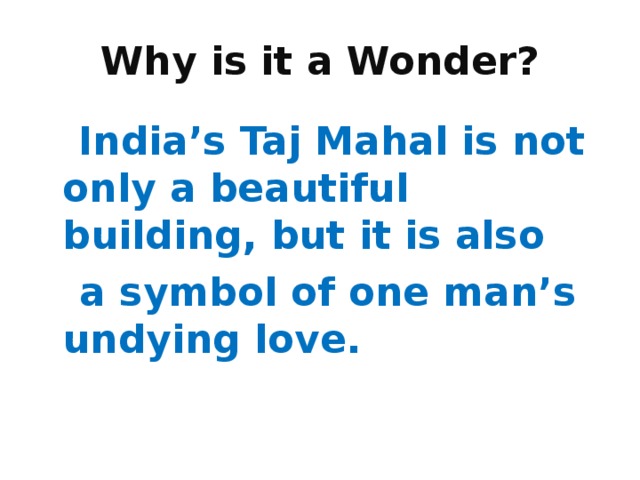 Why is it a Wonder?  India’s Taj Mahal is not only a beautiful building, but it is also  a symbol of one man’s undying love. 