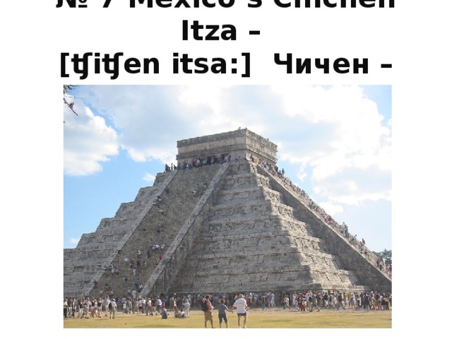 № 7 Mexico’s Chichen Itza –  [ʧiʧen itsa : ] Чичен – Ица 