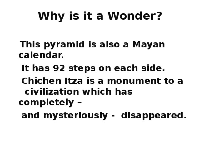  Why is it a Wonder?     This pyramid is also a Mayan calendar.  It has 92 steps on each side.  Chichen Itza is a monument to a civilization which has completely –  and mysteriously - disappeared.  