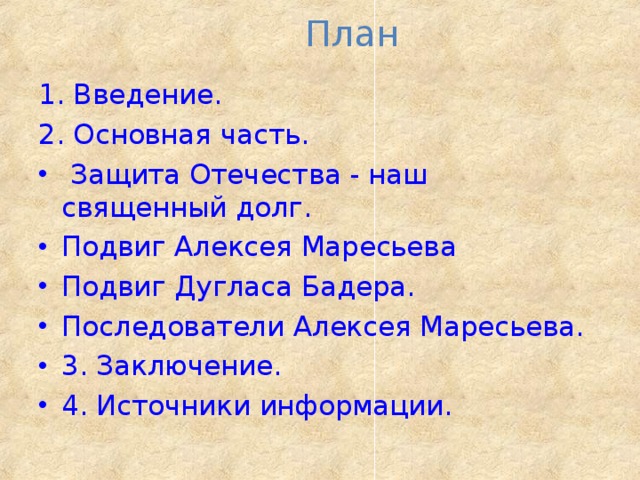 План   1. Введение. 2. Основная часть.  Защита Отечества - наш священный долг. Подвиг Алексея Маресьева Подвиг Дугласа Бадера. Последователи Алексея Маресьева. 3. Заключение. 4. Источники информации.  