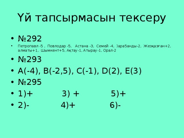 Үй тапсырмасын тексеру № 292 Петропавл -5 , Повлодар -5, Астана -3, Семей -4, )ара5анды-2, Жезқазған+2, алматы+1, Шымкент+5, Ақтау-1, Атырау-1, Орал-2 № 293 А(-4), В(-2,5), С(-1), D(2), E(3) № 295 1)+ 3) + 5)+ 2)- 4)+ 6)- 