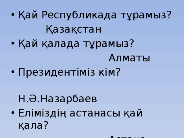 Қай Республикада тұрамыз?     Қазақстан Қай қалада тұрамыз?  Алматы Президентіміз кім?  Н.Ә.Назарбаев Еліміздің астанасы қай қала?  Астана 
