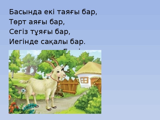 Басында екі таяғы бар, Төрт аяғы бар, Сегіз тұяғы бар, Иегінде сақалы бар.        Ешкі 