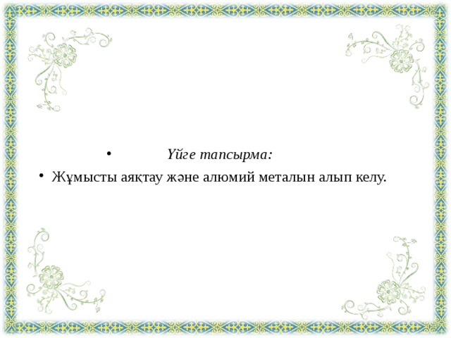 Үйге тапсырма: Жұмысты аяқтау және алюмий металын алып келу.  