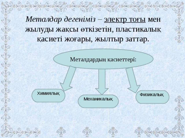 Металдар дегеніміз –  электр тоғы мен жылуды жақсы өткізетін, пластикалық қасиеті жоғары, жылтыр заттар. Металдардың қасиеттері: Химиялық Физикалық  Механикалық 