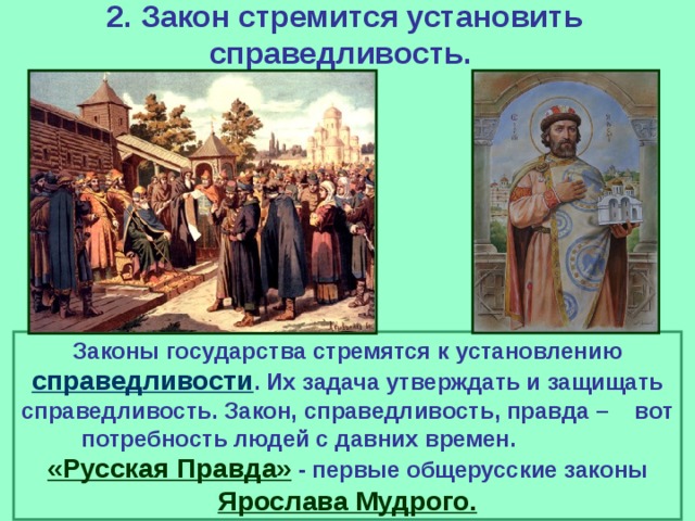 2. Закон стремится установить справедливость. Законы государства стремятся к установлению справедливости . Их задача утверждать и защищать справедливость. Закон, справедливость, правда – вот потребность людей с давних времен. «Русская Правда» - первые общерусские законы Ярослава Мудрого. 