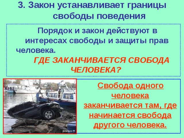 3. Закон устанавливает границы свободы поведения    Порядок и закон действуют в интересах свободы и защиты прав человека.  ГДЕ ЗАКАНЧИВАЕТСЯ СВОБОДА ЧЕЛОВЕКА?  Свобода одного человека заканчивается там, где начинается свобода другого человека. 