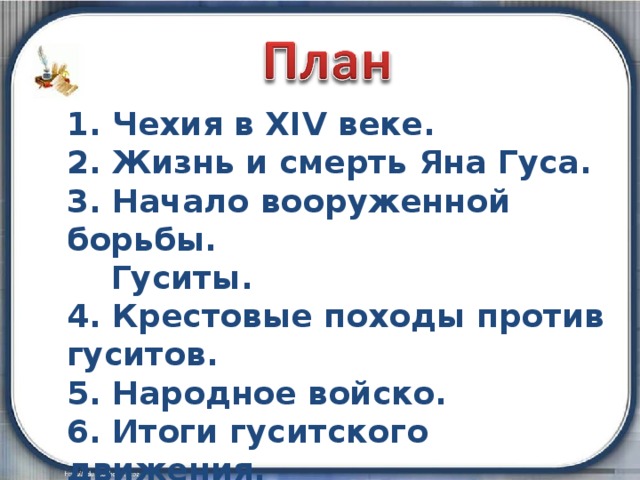1. Чехия в XIV веке. 2. Жизнь и смерть Яна Гуса. 3. Начало вооруженной борьбы.  Гуситы. 4. Крестовые походы против гуситов. 5. Народное войско. 6. Итоги гуситского движения. 7. Значение гуситского движения. 