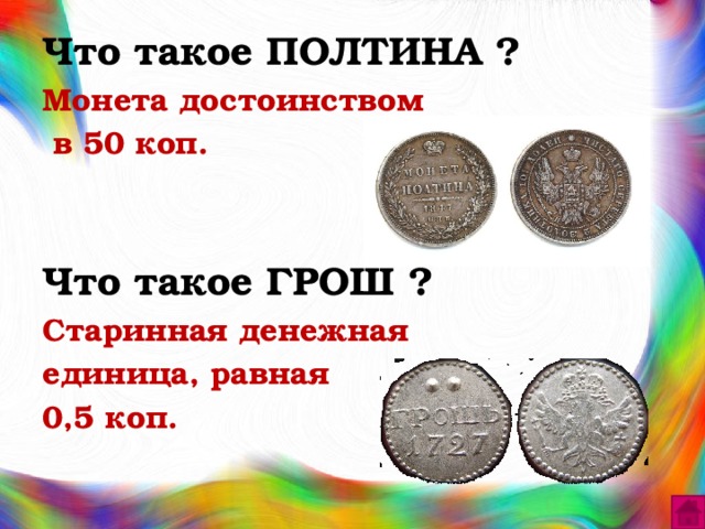 Что такое ПОЛТИНА ? Монета достоинством  в 50 коп.   Что такое ГРОШ ? Старинная денежная единица, равная 0,5 коп. 