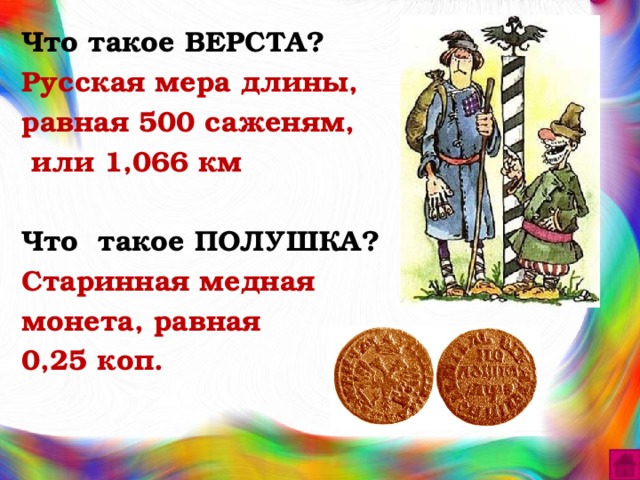Что такое ВЕРСТА? Русская мера длины, равная 500 саженям,  или 1,066 км Что такое ПОЛУШКА? Старинная медная монета, равная 0,25 коп.  