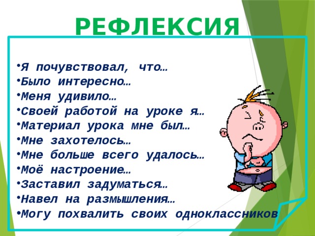 РЕФЛЕКСИЯ Я почувствовал, что… Было интересно… Меня удивило… Своей работой на уроке я… Материал урока мне был… Мне захотелось… Мне больше всего удалось… Моё настроение… Заставил задуматься… Навел на размышления… Могу похвалить своих одноклассников  