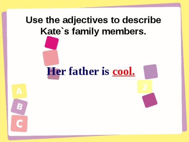 Use the adjectives to describe Kate`s family members. Her father is cool. 2    