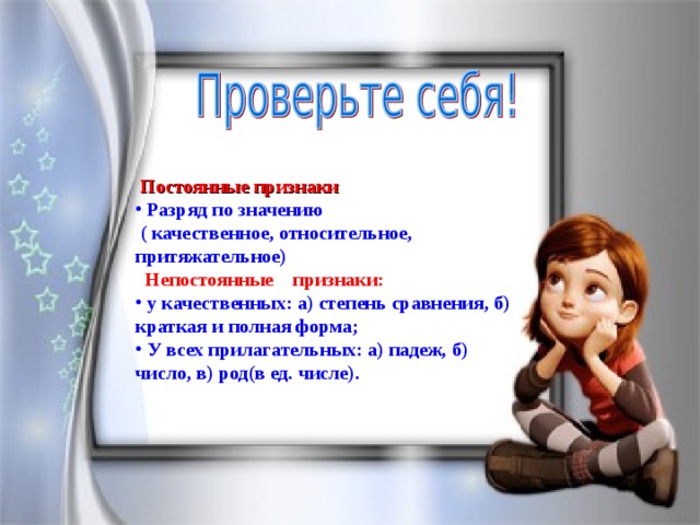  Постоянные признаки  Разряд по значению  ( качественное, относительное, притяжательное)  Непостоянные признаки:  у качественных: а) степень сравнения, б) краткая и полная форма;  У всех прилагательных: а) падеж, б) число, в) род(в ед. числе).  