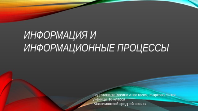 ИНФОРМАЦИЯ И ИНФОРМАЦИОННЫЕ ПРОЦЕССЫ Подготовили:Васина Анастасия, Жаркова Юлия ученицы 10 класса Максимовской средней школы