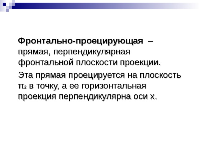  Фронтально-проецирующая – прямая, перпендикулярная фронтальной плоскости проекции.  Эта прямая проецируется на плоскость π 2 в точку, а ее горизонтальная проекция перпендикулярна оси x . 