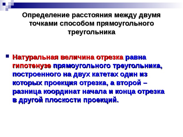 Определение расстояния между двумя точками способом прямоугольного треугольника Натуральная величина отрезка равна гипотенузе прямоугольного треугольника, построенного на двух катетах один из которых проекция отрезка, а второй – разница координат начала и конца отрезка в другой плоскости проекций. 