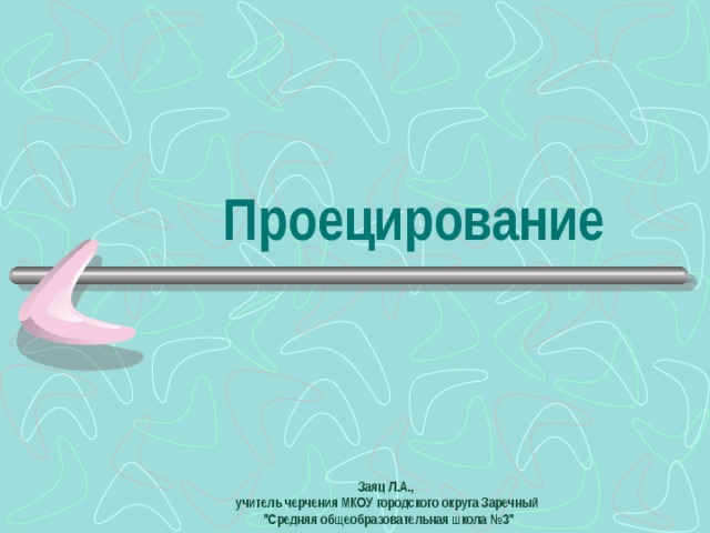 Проецирование Заяц Л.А., учитель черчения МКОУ городского округа Заречный  