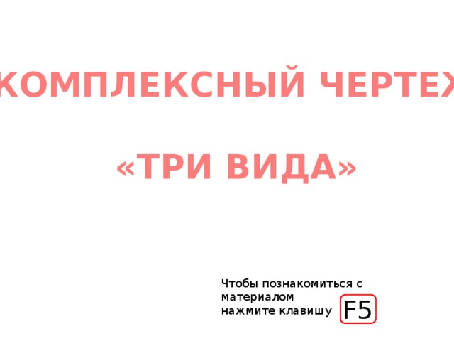 КОМПЛЕКСНЫЙ ЧЕРТЕЖ  «ТРИ ВИДА» Чтобы познакомиться с материалом нажмите клавишу F5 