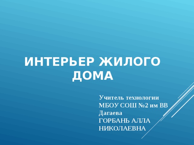 ИНТЕРЬЕР ЖИЛОГО ДОМА Учитель технологии МБОУ СОШ №2 им ВВ Дагаева ГОРБАНЬ АЛЛА НИКОЛАЕВНА  