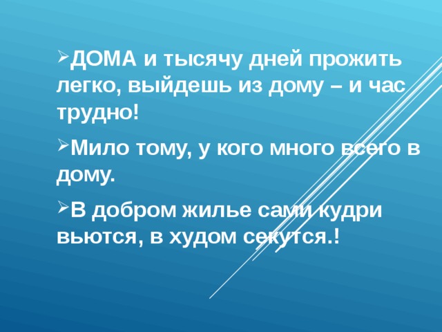 ДОМА и тысячу дней прожить легко, выйдешь из дому – и час трудно! Мило тому, у кого много всего в дому. В добром жилье сами кудри вьются, в худом секутся.! 