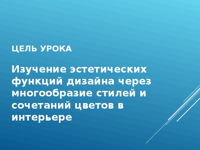 ЦЕЛЬ УРОКА   Изучение эстетических функций дизайна через многообразие стилей и сочетаний цветов в интерьере   