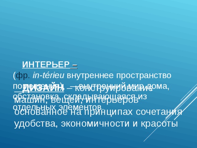      ИНТЕРЬЕР –  ( фр.   in-térieu внутреннее пространство помещения),  —внутренний мир дома, обстановка, складывающаяся из отдельных элементов.  ДИЗАЙН – конструирование машин, вещей, интерьеров основанное на принципах сочетания удобства, экономичности и красоты 