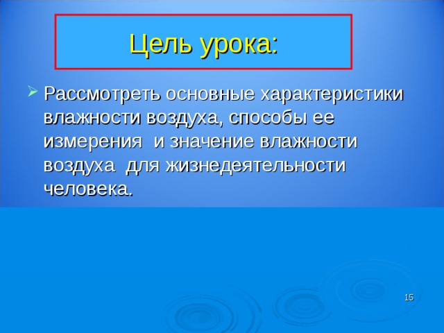 Цель урока: Рассмотреть основные характеристики влажности воздуха, способы ее измерения и значение влажности воздуха для жизнедеятельности человека.  