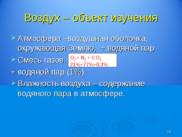 Воздух – объект изучения Атмосфера –воздушная оболочка, окружающая Землю, + водяной пар Смесь газов:  + водяной пар (1%) Влажность воздуха – содержание водяного пара в атмосфере. О 2  + N 2 + CO 2 21%+77%+0.3%  