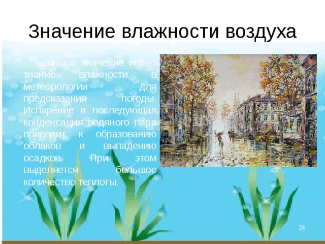 Значение влажности воздуха  Большое значение имеет знание влажности в метеорологии для предсказания погоды. Испарение и последующая конденсация водяного пара приводит к образованию облаков и выпадению осадков. При этом выделяется большое количество теплоты.  