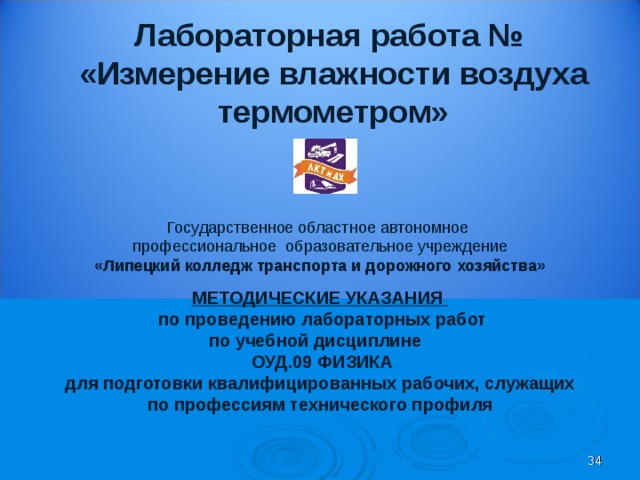 Лабораторная работа № «Измерение влажности воздуха термометром» Государственное областное автономное профессиональное образовательное учреждение «Липецкий колледж транспорта и дорожного хозяйства» МЕТОДИЧЕСКИЕ УКАЗАНИЯ  по проведению лабораторных работ по учебной дисциплине  ОУД.09 ФИЗИКА для подготовки квалифицированных рабочих, служащих по профессиям технического профиля  