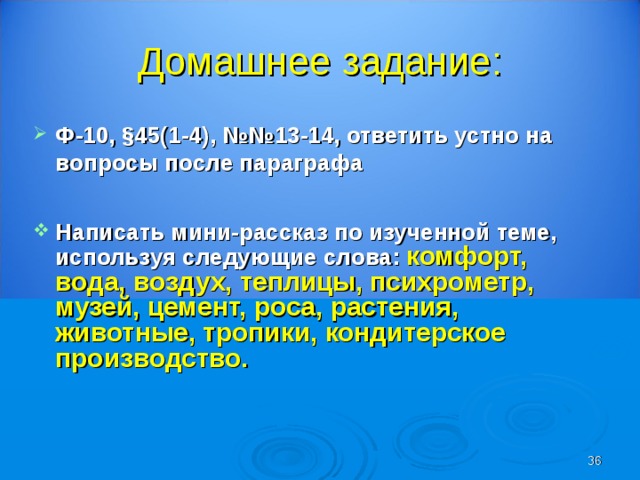 Домашнее задание: Ф-10, §45(1-4), №№13-14, ответить устно на вопросы после параграфа Написать мини-рассказ по изученной теме, используя следующие слова: комфорт, вода, воздух, теплицы, психрометр, музей, цемент, роса, растения, животные, тропики, кондитерское производство.   