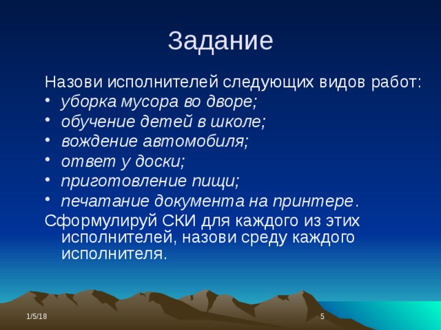 Задание Назови исполнителей следующих видов работ: уборка мусора во дворе; обучение детей в школе; вождение автомобиля; ответ у доски; приготовление пищи; печатание документа на принтере . Сформулируй СКИ для каждого из этих исполнителей, назови среду каждого исполнителя. 1/5/18  