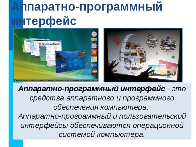 Аппаратно-программный интерфейс Аппаратно-программный интерфейс - это средства аппаратного и программного обеспечения компьютера. Аппаратно-программный и пользовательский интерфейсы обеспечиваются операционной системой компьютера. 