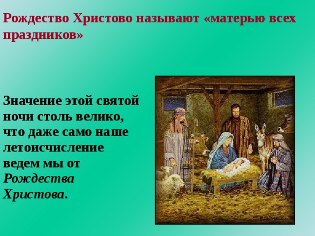 Рождество Христово называют «матерью всех праздников» Значение этой святой ночи столь велико, что даже само наше летоисчисление ведем мы от Рождества Христова . 